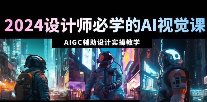 2024设计师必学的AI视觉课：AIGC辅助设计实操教学（66节课）71快客-网赚-兼职-视频代发71快客网