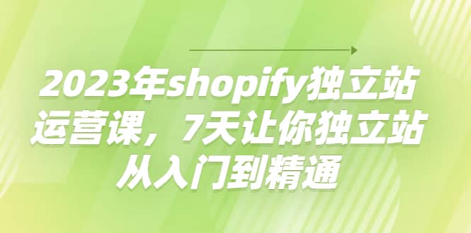 2023年shopify独立站运营课，7天让你独立站从入门到精通71快客-网赚-兼职-视频代发71快客网