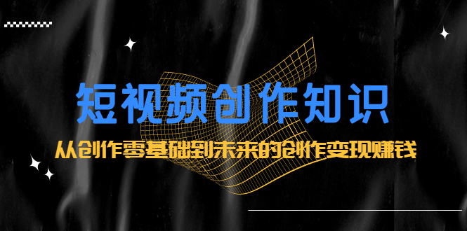 短视频创作知识：从创作零基础到未来的创作变现赚钱71快客-网赚-兼职-视频代发71快客网