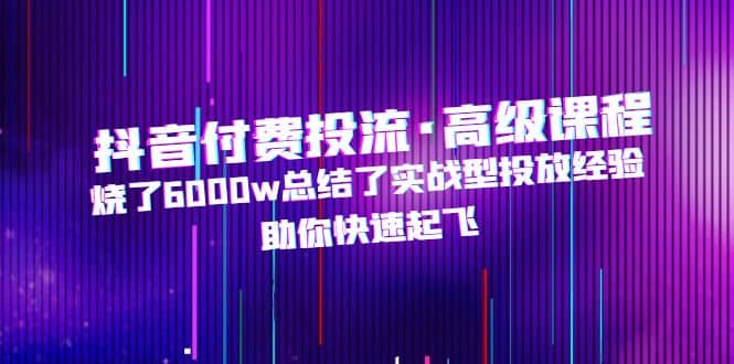 抖音付费投流·高级课程，烧了6000w总结了实战型投放经验，助你快速起飞71快客-网赚-兼职-视频代发71快客网