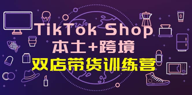 TikTok Shop本土+跨境 双店带货训练营（第十五期）全球好物买卖 一店卖全球71快客-网赚-兼职-视频代发71快客网