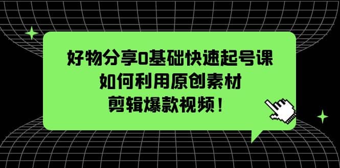 好物分享0基础快速起号课：如何利用原创素材剪辑爆款视频！71快客-网赚-兼职-视频代发71快客网