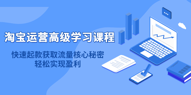 淘宝运营高级学习课程：快速获取流量核心秘密，轻松实现盈利！71快客-网赚-兼职-视频代发71快客网