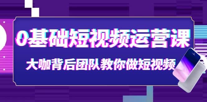 0基础短视频运营课：大咖背后团队教你做短视频（28节课时）71快客-网赚-兼职-视频代发71快客网