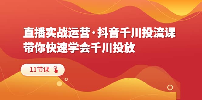 直播实战运营·抖音千川投流课，带你快速学会千川投放（11节课）71快客-网赚-兼职-视频代发71快客网