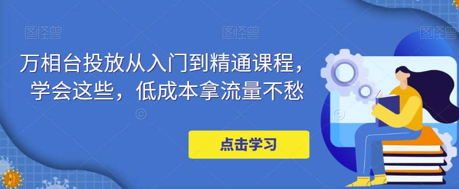 万相台投放·新手到精通课程，学会这些，低成本拿流量不愁71快客-网赚-兼职-视频代发71快客网