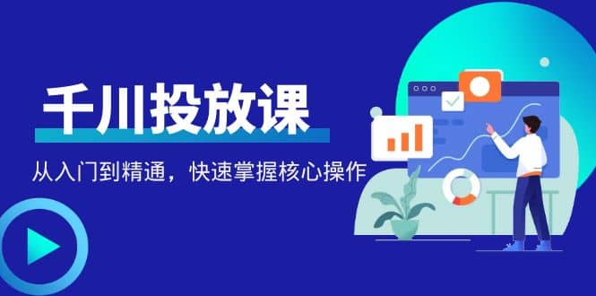 千万级直播操盘手带你玩转千川投放：从入门到精通，快速掌握核心操作71快客-网赚-兼职-视频代发71快客网