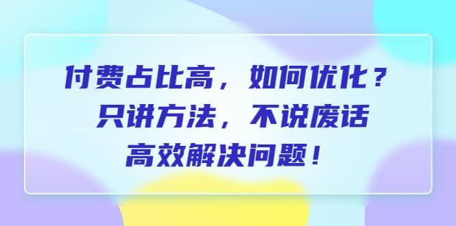 付费 占比高，如何优化？只讲方法，不说废话，高效解决问题71快客-网赚-兼职-视频代发71快客网
