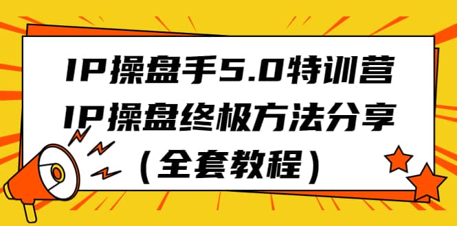 IP操盘手5.0特训营，IP操盘终极方法分享（全套教程）71快客-网赚-兼职-视频代发71快客网