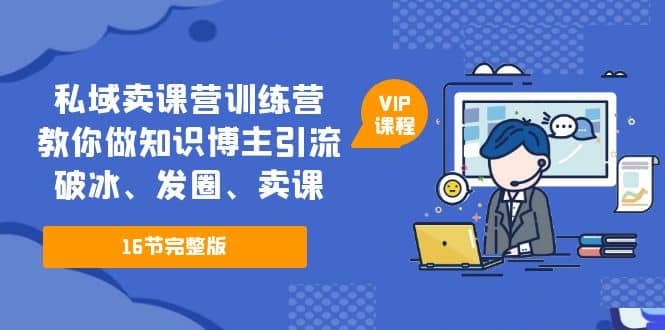 私域卖课营训练营：教你做知识博主引流、破冰、发圈、卖课（16节课完整版）71快客-网赚-兼职-视频代发71快客网