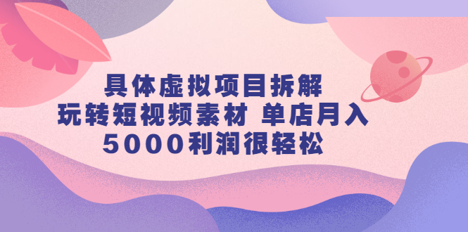 具体虚拟项目拆解，玩转短视频素材，单店月入几万+【视频课程】71快客-网赚-兼职-视频代发71快客网