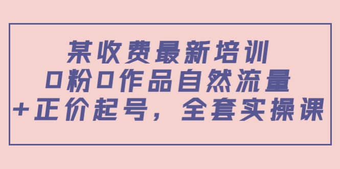 某收费最新培训：0粉0作品自然流量+正价起号，全套实操课71快客-网赚-兼职-视频代发71快客网