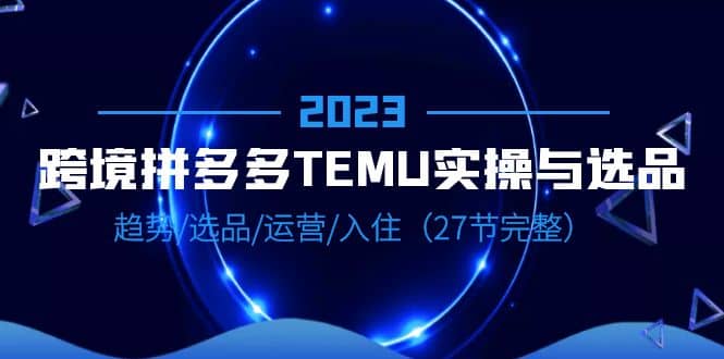 2023跨境·拼多多·TEMU实操与选品，趋势·选品·运营·入住（27节完整）71快客-网赚-兼职-视频代发71快客网