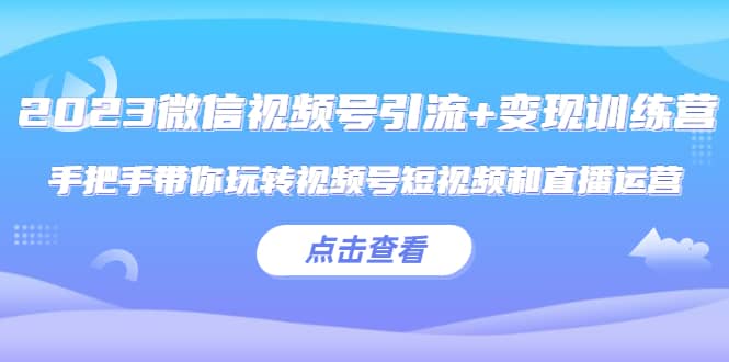 2023微信视频号引流+变现训练营：手把手带你玩转视频号短视频和直播运营71快客-网赚-兼职-视频代发71快客网