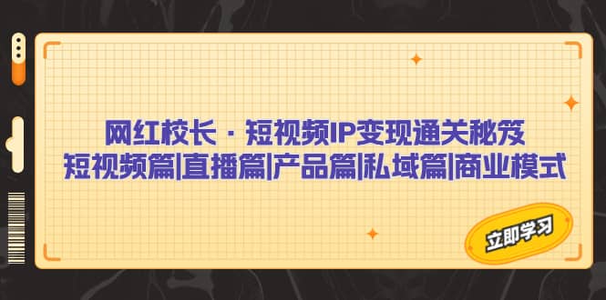 网红校长·短视频IP变现通关秘笈：短视频篇+直播篇+产品篇+私域篇+商业模式71快客-网赚-兼职-视频代发71快客网
