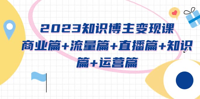 2023知识博主变现实战进阶课：商业篇+流量篇+直播篇+知识篇+运营篇71快客-网赚-兼职-视频代发71快客网