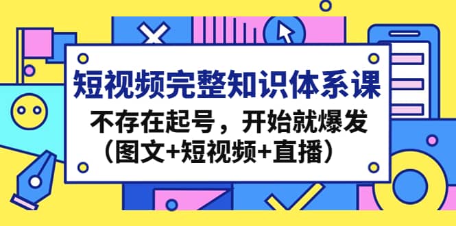 短视频完整知识体系课，不存在起号，开始就爆发（图文+短视频+直播）71快客-网赚-兼职-视频代发71快客网