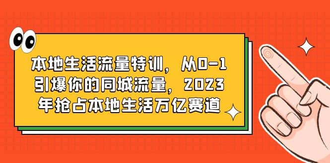 本地生活流量特训，从0-1引爆你的同城流量，2023年抢占本地生活万亿赛道71快客-网赚-兼职-视频代发71快客网