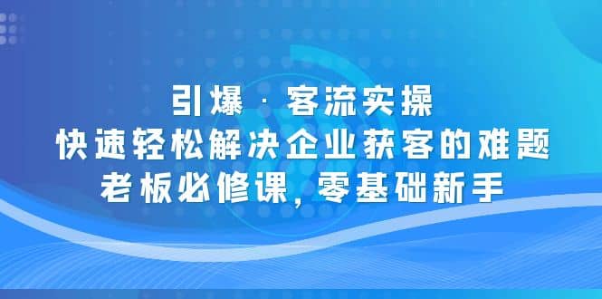 引爆·客流实操：快速轻松解决企业获客的难题，老板必修课，零基础新手71快客-网赚-兼职-视频代发71快客网
