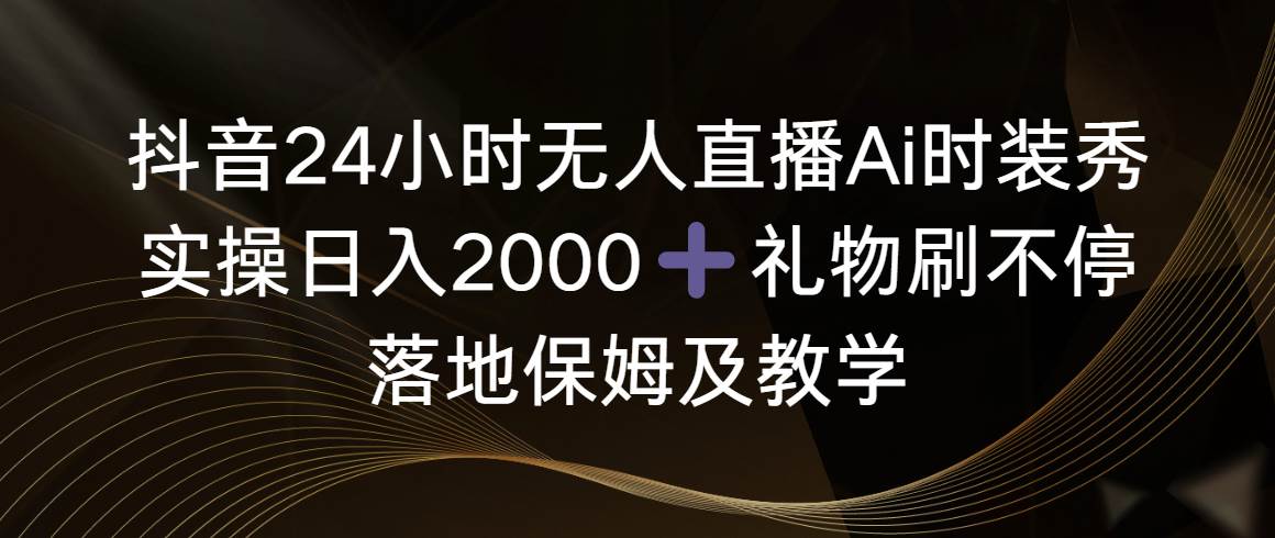 抖音24小时无人直播Ai时装秀，实操日入2000+，礼物刷不停，落地保姆及教学71快客-网赚-兼职-视频代发71快客网