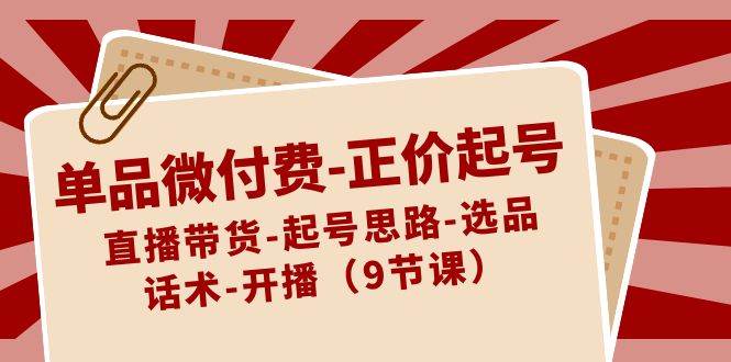 单品微付费-正价起号：直播带货-起号思路-选品-话术-开播（9节课）71快客-网赚-兼职-视频代发71快客网