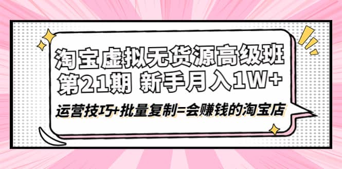 淘宝虚拟无货源高级班【第21期】运营技巧+批量复制=会赚钱的淘宝店71快客-网赚-兼职-视频代发71快客网