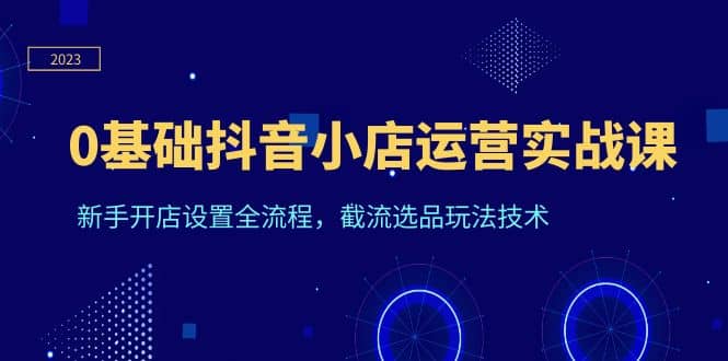 0基础抖音小店运营实战课，新手开店设置全流程，截流选品玩法技术71快客-网赚-兼职-视频代发71快客网