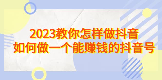 2023教你怎样做抖音，如何做一个能赚钱的抖音号（22节课）71快客-网赚-兼职-视频代发71快客网