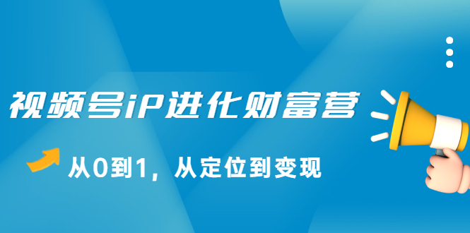 视频号iP进化财富营第1期，21天从0到1，从定位到变现71快客-网赚-兼职-视频代发71快客网
