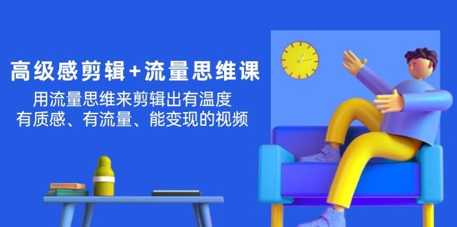 高级感 剪辑+流量思维：用流量思维剪辑出有温度/有质感/有流量/能变现视频71快客-网赚-兼职-视频代发71快客网