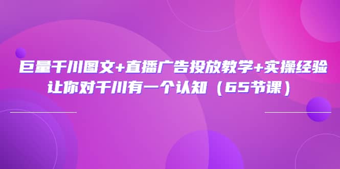 巨量千川图文+直播广告投放教学+实操经验：让你对千川有一个认知（65节课）71快客-网赚-兼职-视频代发71快客网