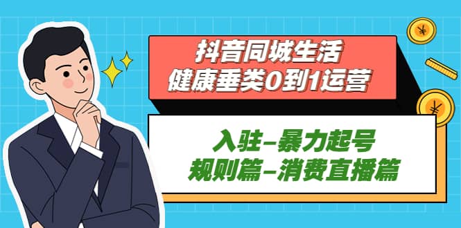 抖音同城生活-健康垂类0到1运营：入驻-暴力起号-规则篇-消费直播篇71快客-网赚-兼职-视频代发71快客网