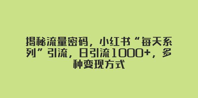 揭秘流量密码，小红书“每天系列”引流，日引流1000+，多种变现方式71快客-网赚-兼职-视频代发71快客网