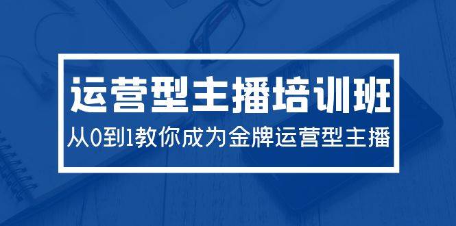 2024运营型主播培训班：从0到1教你成为金牌运营型主播（29节课）71快客-网赚-兼职-视频代发71快客网