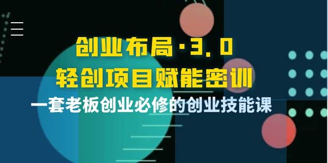 创业布局·3.0轻创项目赋能密训，一套老板创业必修的创业技能课71快客-网赚-兼职-视频代发71快客网