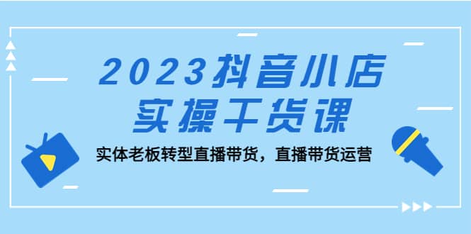2023抖音小店实操干货课：实体老板转型直播带货，直播带货运营71快客-网赚-兼职-视频代发71快客网