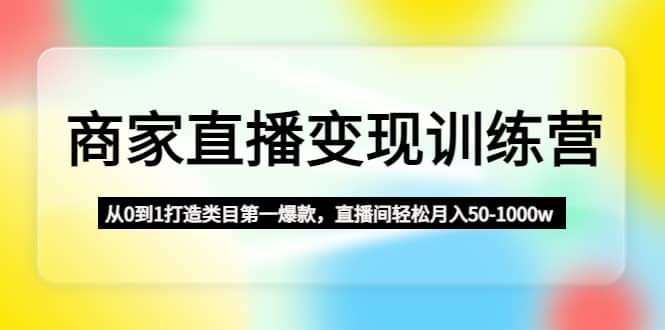商家直播变现训练营：从0到1打造类目第一爆款71快客-网赚-兼职-视频代发71快客网