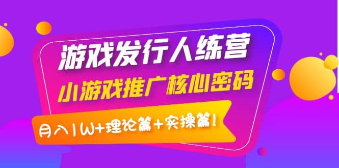 游戏发行人训练营：小游戏推广核心密码，理论篇+实操篇71快客-网赚-兼职-视频代发71快客网