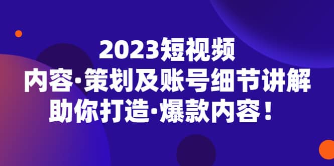 2023短视频内容·策划及账号细节讲解，助你打造·爆款内容71快客-网赚-兼职-视频代发71快客网