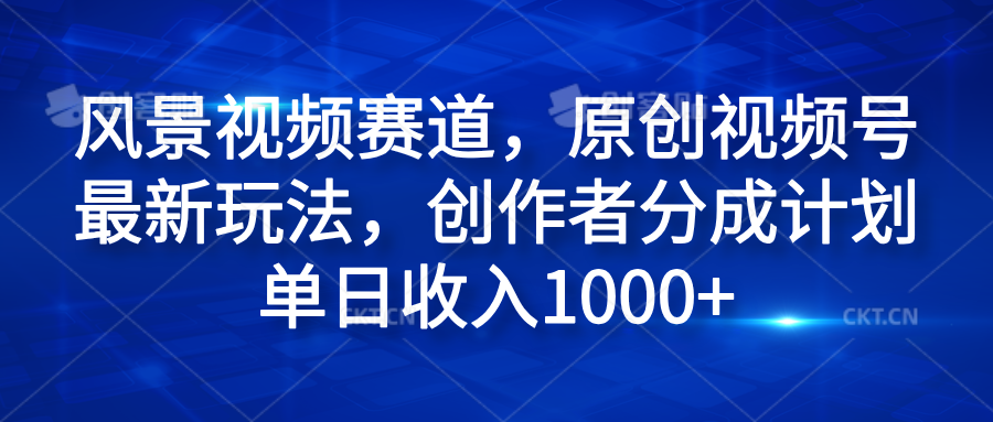 风景视频赛道，原创视频号最新玩法，创作者分成计划单日收入1000+71快客-网赚-兼职-视频代发71快客网