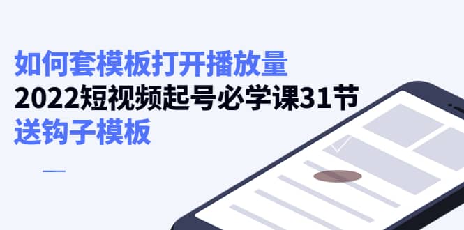 如何套模板打开播放量，2022短视频起号必学课31节，送钩子模板71快客-网赚-兼职-视频代发71快客网