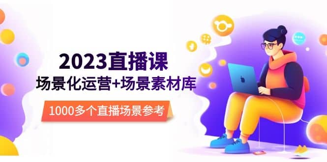 2023直播-场景化运营+场景素材库，1000多个直播场景参考！71快客-网赚-兼职-视频代发71快客网