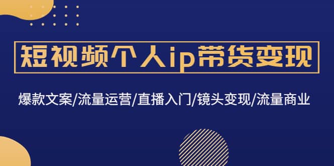 短视频个人ip带货变现：爆款文案/流量运营/直播入门/镜头变现/流量商业71快客-网赚-兼职-视频代发71快客网