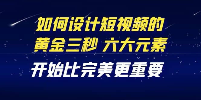 教你如何设计短视频的黄金三秒，六大元素，开始比完美更重要（27节课）71快客-网赚-兼职-视频代发71快客网
