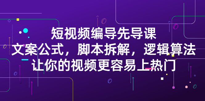 短视频编导先导课：​文案公式，脚本拆解，逻辑算法，让你的视频更容易上热门71快客-网赚-兼职-视频代发71快客网