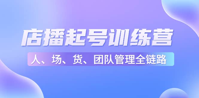 店播起号训练营：帮助更多直播新人快速开启和度过起号阶段（16节）71快客-网赚-兼职-视频代发71快客网