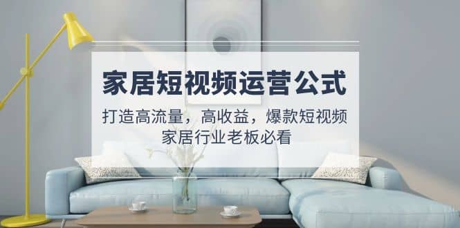家居短视频运营公式：打造高流量，高收益，爆款短视频 家居行业老板必看71快客-网赚-兼职-视频代发71快客网