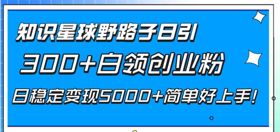 知识星球野路子日引300+白领创业粉，日稳定变现5000+简单好上手！71快客-网赚-兼职-视频代发71快客网