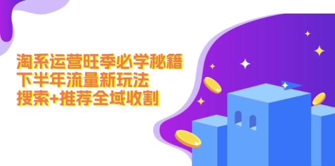 淘系运营旺季必学秘籍：下半年流量新玩法：搜索+推荐全域收割（无水印）71快客-网赚-兼职-视频代发71快客网