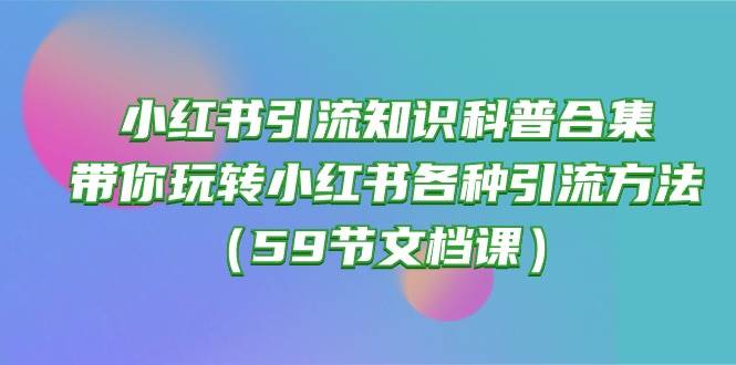 小红书引流知识科普合集，带你玩转小红书各种引流方法（59节文档课）71快客-网赚-兼职-视频代发71快客网